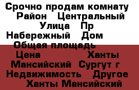 Срочно продам комнату  › Район ­ Центральный › Улица ­ Пр. Набережный › Дом ­ 64 › Общая площадь ­ 14 › Цена ­ 950 000 - Ханты-Мансийский, Сургут г. Недвижимость » Другое   . Ханты-Мансийский